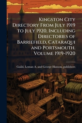 Kingston City Directory From July 1919 to July 1920, Including Directories of Barriefield, Cataraqui and Portsmouth. Volume 1919-1920 by Guild, Leman A. and George Hanson Publi