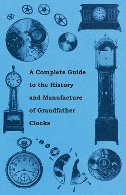 A Complete Guide to the History and Manufacture of Grandfather Clocks by Anon