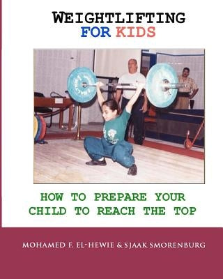 Weightlifting For Kids: How To Prepare Your Child To Reach The Top by Smorenburg, Sjaak