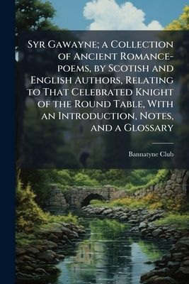 Syr Gawayne; a Collection of Ancient Romance-poems, by Scotish and English Authors, Relating to That Celebrated Knight of the Round Table, With an Int by Bannatyne Club (Edinburgh, Scotland)