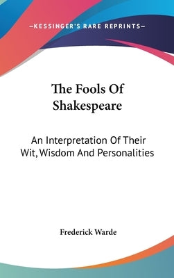 The Fools Of Shakespeare: An Interpretation Of Their Wit, Wisdom And Personalities by Warde, Frederick