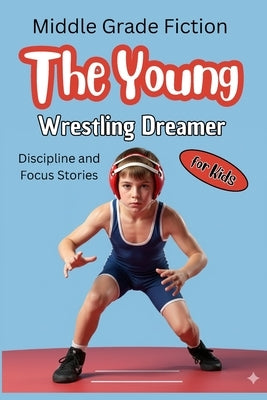 The Young Wrestling Dreamer: An Inspiring Sports Story About Determination, Confidence and Never Giving Up for Kids Ages 8-12 Middle Grade Motivationa by Publishers, Dreamworld