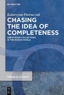 Chasing the Idea of Completeness: Great Book Collections in the Roman World by Pietruczuk, Katarzyna