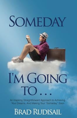 Someday I'm Going to . . .: An Inspiring Straight Forward Approach to Achieving Your Dreams, And Making Your "Someday" Soon by Rudisail MR, Brad C.