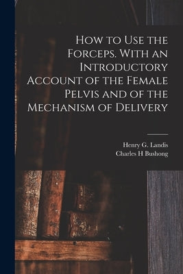 How to Use the Forceps. With an Introductory Account of the Female Pelvis and of the Mechanism of Delivery by Landis, Henry G. (Henry Gardner) 184