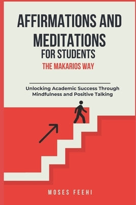 Affirmations and Meditations for Students the Makarios Way: Unlocking Academic Success Through Mindfulness and Positive Talking by Feehi, Moses