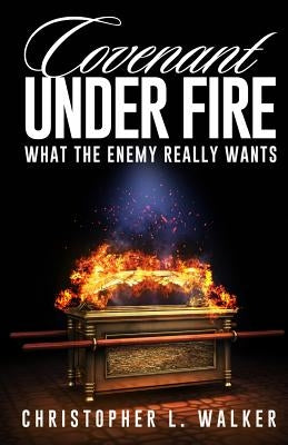 Covenant Under Fire: What the Enemy Really Wants by Walker, Christopher L.