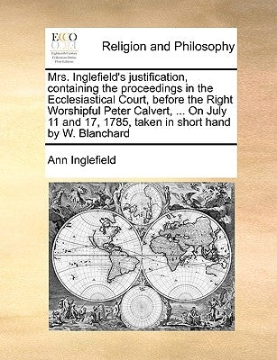 Mrs. Inglefield's Justification, Containing the Proceedings in the Ecclesiastical Court, Before the Right Worshipful Peter Calvert, ... on July 11 and by Inglefield, Ann