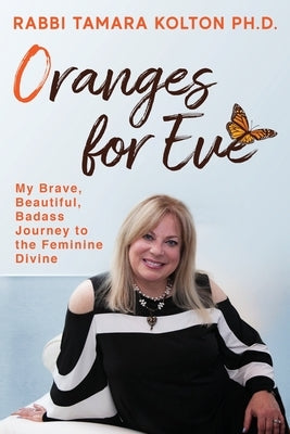 Oranges for Eve: My Brave, Beautiful, Badass Journey to the Feminine Divine by Kolton, Rabbi Tamara