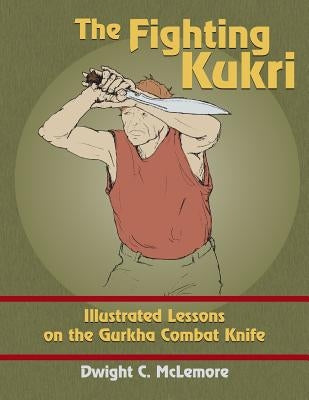 The Fighting Kukri: Illustrated Lessons on the Gurkha Combat Knife by McLemore, Dwight C.