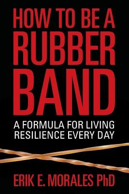 How to be a Rubber Band: A Formula for Living Resilience Every Day by Morales, Tami T.
