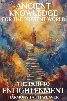 Ancient Knowledge For The Present World: The Path To Enlightenment by Weaver, Harmony Faith