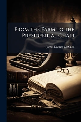 From the Farm to the Presidential Chair by McCabe, James Dabney