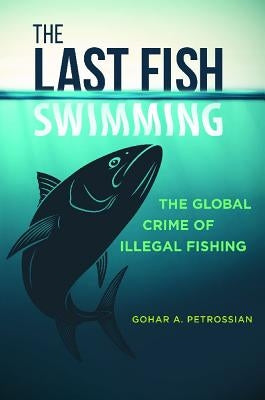 The Last Fish Swimming: The Global Crime of Illegal Fishing by Petrossian, Gohar