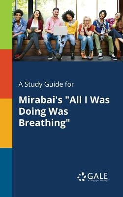 A Study Guide for Mirabai's "All I Was Doing Was Breathing" by Gale, Cengage Learning