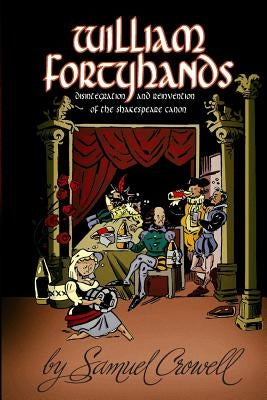 William Fortyhands: Disintegration and Reinvention of the Shakespeare Canon by Crowell, Samuel