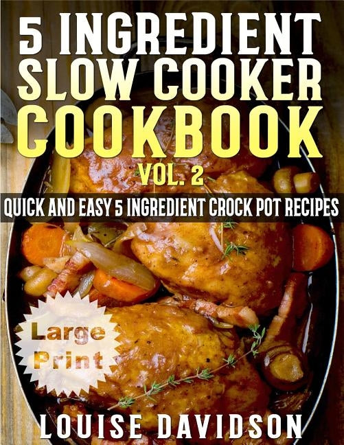 5 Ingredient Slow Cooker Cookbook - Volume 2 ***Large Print Edition***: More Quick and Easy 5 Ingredient Crock Pot Recipes by Davidson, Louise