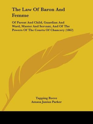 The Law Of Baron And Femme: Of Parent And Child, Guardian And Ward, Master And Servant, And Of The Powers Of The Courts Of Chancery (1862) by Reeve, Tapping