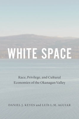 White Space: Race, Privilege, and Cultural Economies of the Okanagan Valley by Keyes, Daniel J.
