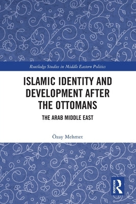 Islamic Identity and Development After the Ottomans: The Arab Middle East by Mehmet, Özay