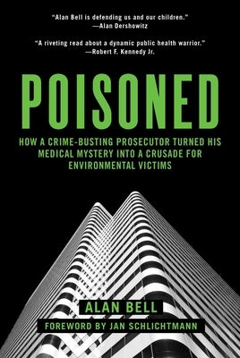 Poisoned: How a Crime-Busting Prosecutor Turned His Medical Mystery Into a Crusade for Environmental Victims by Bell, Alan