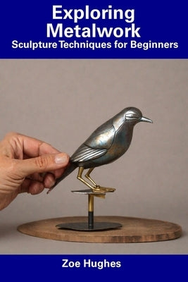 Exploring Metalwork: Sculpture Techniques for Beginners by Hughes, Zoe