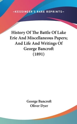 History Of The Battle Of Lake Erie And Miscellaneous Papers; And Life And Writings Of George Bancroft (1891) by Bancroft, George