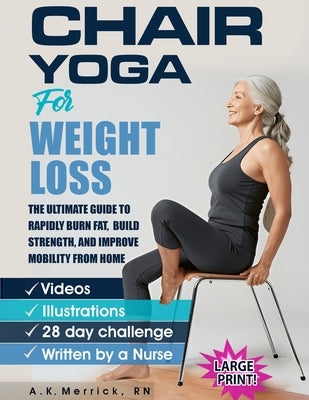 Chair Yoga For Weight Loss: The Ultimate Guide to Rapidly Burn Fat, Build Strength, and Improve Mobility from Home by Merrick, A. K.