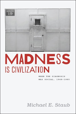 Madness Is Civilization: When the Diagnosis Was Social, 1948-1980 by Staub, Michael E.