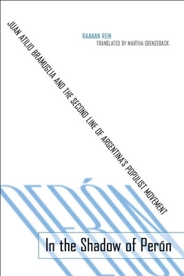 In the Shadow of Peran: Juan Atilio Bramuglia and the Second Line of Argentinaas Populist Movement by Rein, Raanan