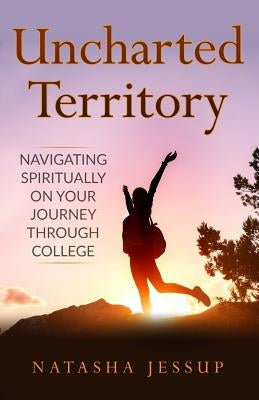 Uncharted Territory: Navigating Spiritually On Your Journey Through College by Jessup, Natasha
