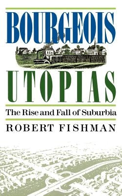 Bourgeois Utopias: The Rise and Fall of Suburbia by Fishman, Robert