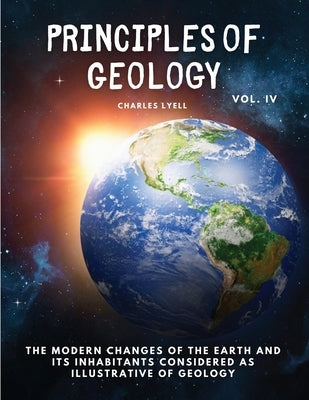 Principles of Geology: The Modern Changes of the Earth and its Inhabitants Considered as Illustrative of Geology, Vol IV by Charles Lyell