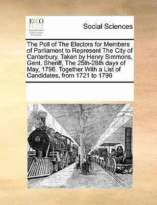 The Poll of The Electors for Members of Parliament to Represent The City of Canterbury. Taken by Henry Simmons, Gent. Sheriff, The 25th-28th days of M by Multiple Contributors