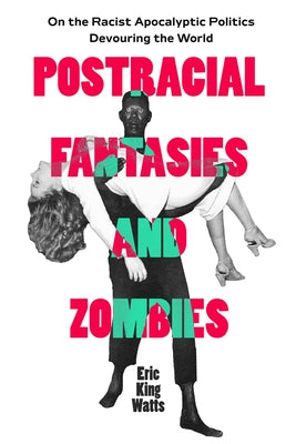 Postracial Fantasies and Zombies: On the Racist Apocalyptic Politics Devouring the World Volume 5 by Watts, Eric King