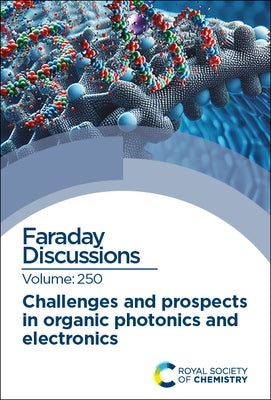 Challenges and Prospects in Organic Photonics and Electronics: Faraday Discussion 250 by Royal Society of Chemistry