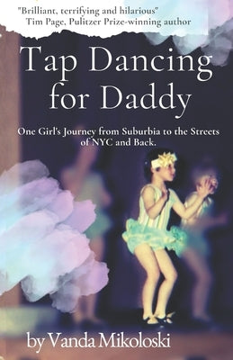 Tap Dancing for Daddy: One Girl's Journey from Suburbia to the Streets of NYC and Back. by Mikoloski, Vanda