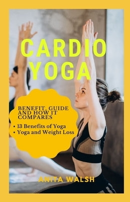 Cardio Yoga: Benefit, Guide and How it Compares: 13 Benefits of Yoga, Yoga and Weight Loss by Walsh, Anita