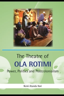The Theatre of Ola Rotimi: Power, Politics and Postcolonialism by Ilori, Kemi Atanda