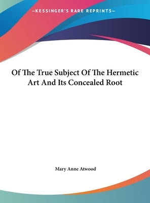 Of the True Subject of the Hermetic Art and Its Concealed Root by Atwood, Mary Anne