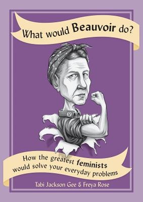 What Would Beauvoir Do?: How the Greatest Feminists Would Solve Your Everyday Problems by Jackson Gee, Tabi