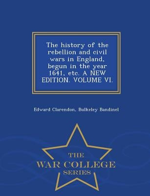 The history of the rebellion and civil wars in England, begun in the year 1641, etc. A NEW EDITION. VOLUME VI. - War College Series by Clarendon, Edward