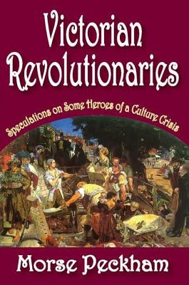 Victorian Revolutionaries: Speculations on Some Heroes of a Culture Crisis by Peckham, Morse