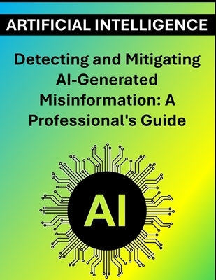Detecting and Mitigating AI-Generated Misinformation: A Professional's Guide by Press, Rosey