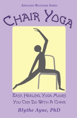 Chair Yoga: Easy, Healing, Yoga Moves You Can Do With a Chair by Ayne, Blythe