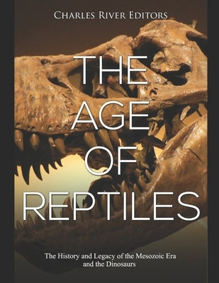 The Age of Reptiles: The History and Legacy of the Mesozoic Era and the Dinosaurs by Charles River