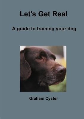 Let's Get Real A guide to training your dog by Cyster, Graham