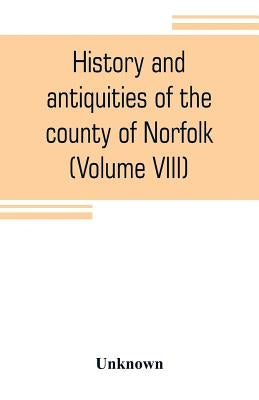 History and antiquities of the county of Norfolk (Volume VIII) The Hundred of Launditch, Mitford and Shropham by Unknown