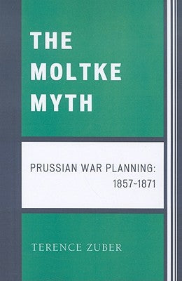 Moltke Myth: Prussian War Planning, 1857-1871 by Zuber, Terence