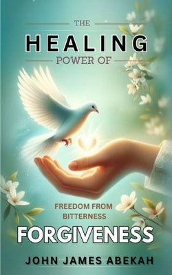 Healing Power of Forgiveness: Freedom From Bitterness by Abekah, John James